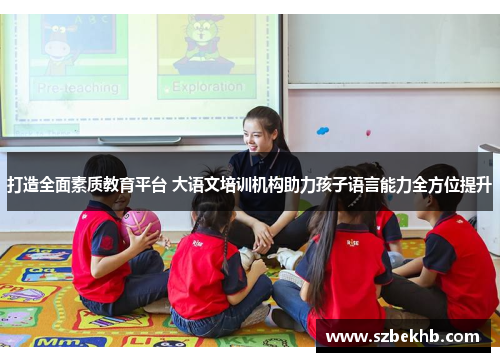 打造全面素质教育平台 大语文培训机构助力孩子语言能力全方位提升