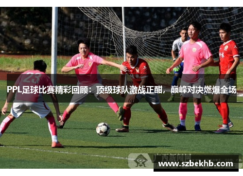 PPL足球比赛精彩回顾：顶级球队激战正酣，巅峰对决燃爆全场