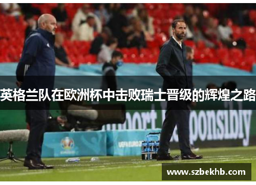 英格兰队在欧洲杯中击败瑞士晋级的辉煌之路
