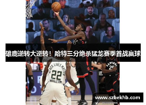 雄鹿逆转大逆转！哈特三分绝杀猛龙赛季首战赢球