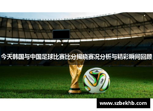 今天韩国与中国足球比赛比分揭晓赛况分析与精彩瞬间回顾