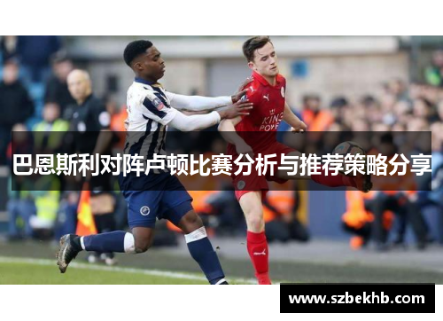 巴恩斯利对阵卢顿比赛分析与推荐策略分享