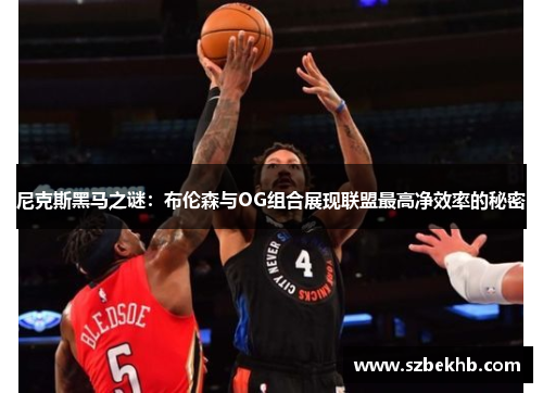尼克斯黑马之谜：布伦森与OG组合展现联盟最高净效率的秘密