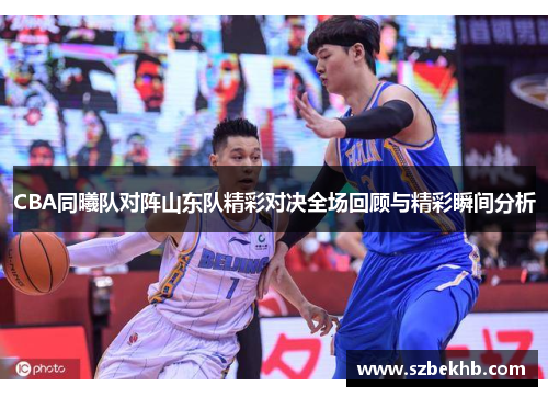 CBA同曦队对阵山东队精彩对决全场回顾与精彩瞬间分析
