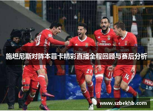 施坦尼斯对阵本菲卡精彩直播全程回顾与赛后分析