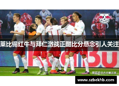 莱比锡红牛与拜仁激战正酣比分悬念引人关注