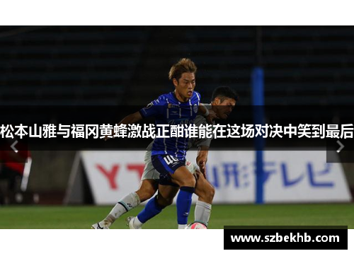 松本山雅与福冈黄蜂激战正酣谁能在这场对决中笑到最后
